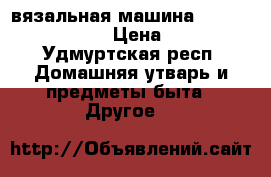 вязальная машина silver reed srp60n › Цена ­ 60 000 - Удмуртская респ. Домашняя утварь и предметы быта » Другое   